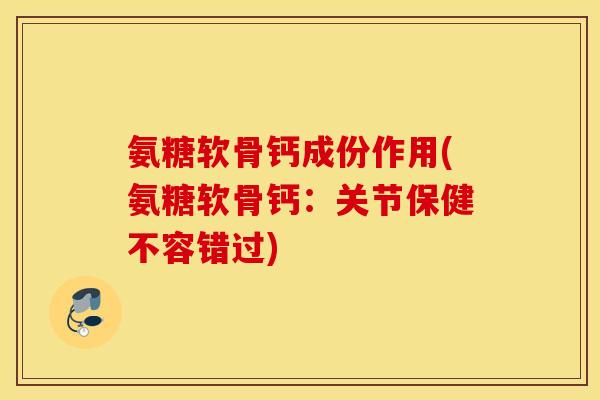 氨糖软骨钙成份作用(氨糖软骨钙:关节保健不容错过) 氨糖软骨钙成份作用(氨糖软骨钙:关节保健不容错过)