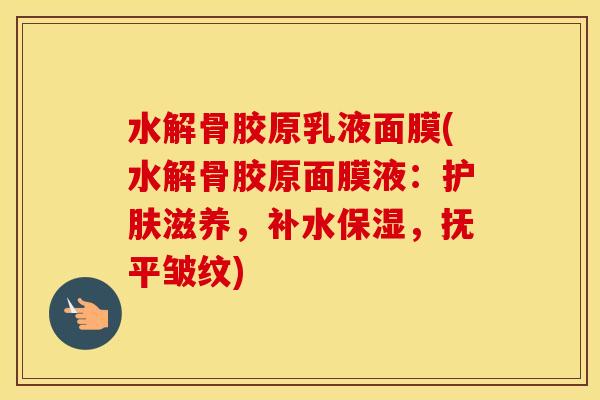 水解骨胶原乳液面膜(水解骨胶原面膜液:护肤滋养,补水保湿,抚平皱纹) 水解骨胶原乳液面膜(水解骨胶原面膜液:护肤滋养,补水保湿,抚平皱纹)