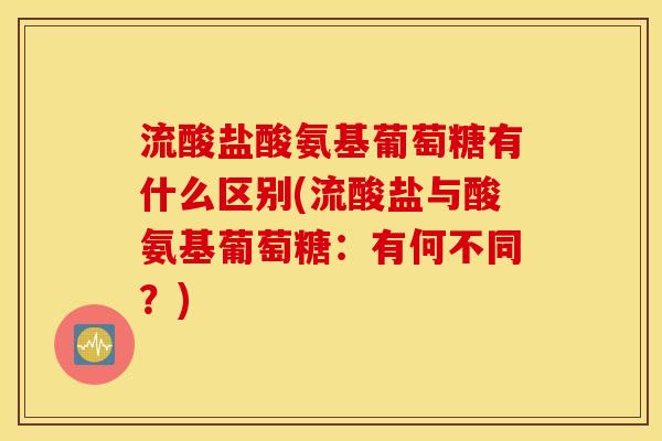 流酸盐酸氨基葡萄糖有什么区别(流酸盐与酸氨基葡萄糖:有何不同?) 流酸盐酸氨基葡萄糖有什么区别(流酸盐与酸氨基葡萄糖:有何不同?)