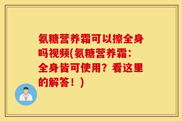 氨糖营养霜可以擦全身吗视频(氨糖营养霜:全身皆可使用?看这里的解答!) 氨糖营养霜可以擦全身吗视频(氨糖营养霜:全身皆可使用?看这里的解答!)