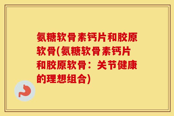 氨糖软骨素钙片和胶原软骨(氨糖软骨素钙片和胶原软骨:关节健康的理想组合) 氨糖软骨素钙片和胶原软骨(氨糖软骨素钙片和胶原软骨:关节健康的理想组合)