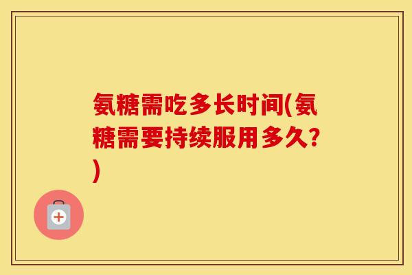 氨糖需吃多长时间(氨糖需要持续服用多久?) 氨糖需吃多长时间(氨糖需要持续服用多久?)