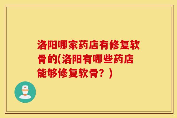 洛阳哪家药店有修复软骨的(洛阳有哪些药店能够修复软骨?) 洛阳哪家药店有修复软骨的(洛阳有哪些药店能够修复软骨?)
