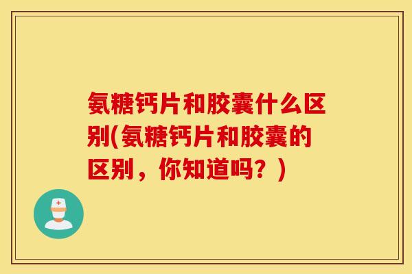 氨糖钙片和胶囊什么区别(氨糖钙片和胶囊的区别,你知道吗?) 氨糖钙片和胶囊什么区别(氨糖钙片和胶囊的区别,你知道吗?)
