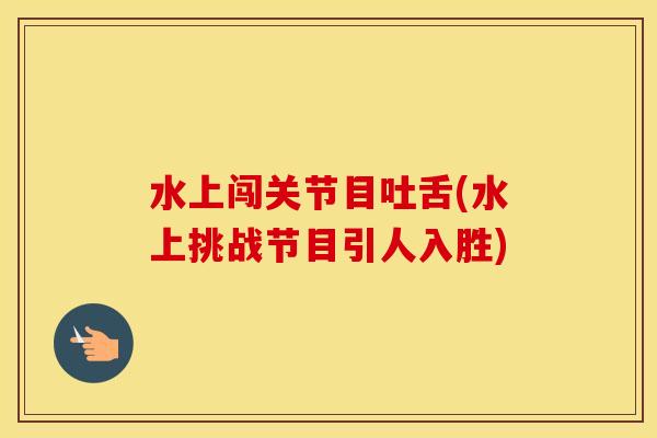 水上闯关节目吐舌(水上挑战节目引人入胜) 水上闯关节目吐舌(水上挑战节目引人入胜)