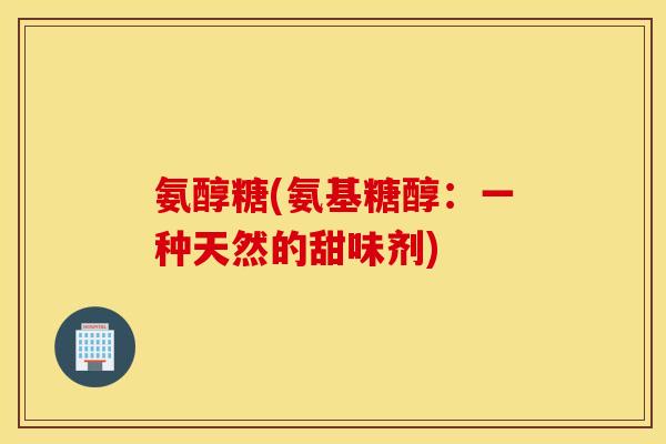 氨醇糖(氨基糖醇:一种天然的甜味剂) 氨醇糖(氨基糖醇:一种天然的甜味剂)