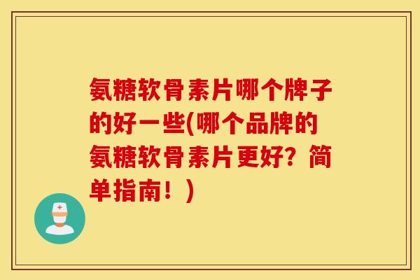 氨糖软骨素片哪个牌子的好一些(哪个品牌的氨糖软骨素片更好?简单指南!) 氨糖软骨素片哪个牌子的好一些(哪个品牌的氨糖软骨素片更好?简单指南!)