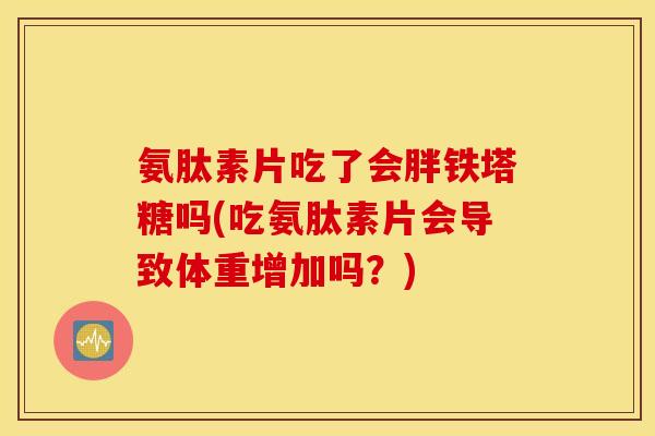 氨肽素片吃了会胖铁塔糖吗(吃氨肽素片会导致体重增加吗？)