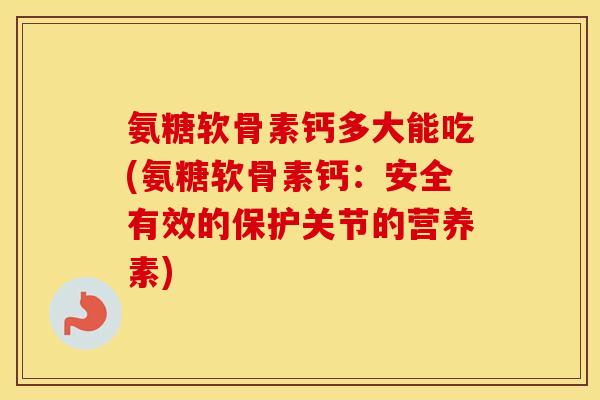 氨糖软骨素钙多大能吃(氨糖软骨素钙:安全有效的保护关节的营养素) 氨糖软骨素钙多大能吃(氨糖软骨素钙:安全有效的保护关节的营养素)