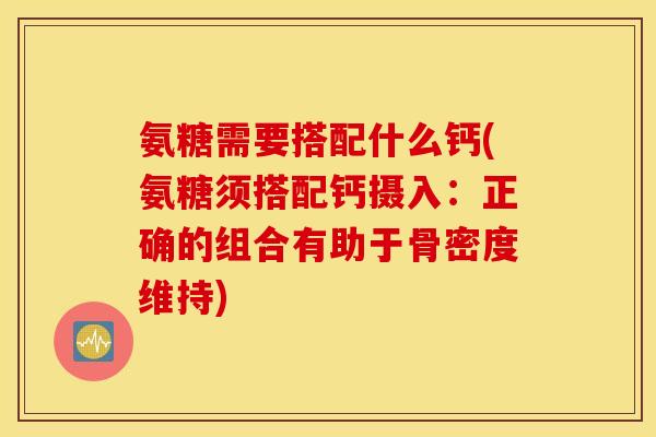 氨糖需要搭配什么钙(氨糖须搭配钙摄入:正确的组合有助于骨密度维持) 氨糖需要搭配什么钙(氨糖须搭配钙摄入:正确的组合有助于骨密度维持)