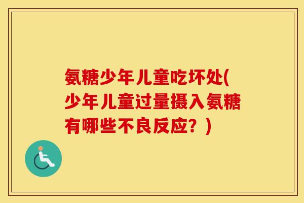 氨糖少年儿童吃坏处(少年儿童过量摄入氨糖有哪些不良反应?) 氨糖少年儿童吃坏处(少年儿童过量摄入氨糖有哪些不良反应?)