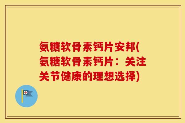 氨糖软骨素钙片安邦(氨糖软骨素钙片：关注关节健康的理想选择)