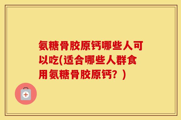 氨糖骨胶原钙哪些人可以吃(适合哪些人群食用氨糖骨胶原钙?) 氨糖骨胶原钙哪些人可以吃(适合哪些人群食用氨糖骨胶原钙?)