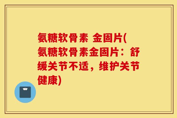 氨糖软骨素 金固片(氨糖软骨素金固片：舒缓关节不适，维护关节健康)