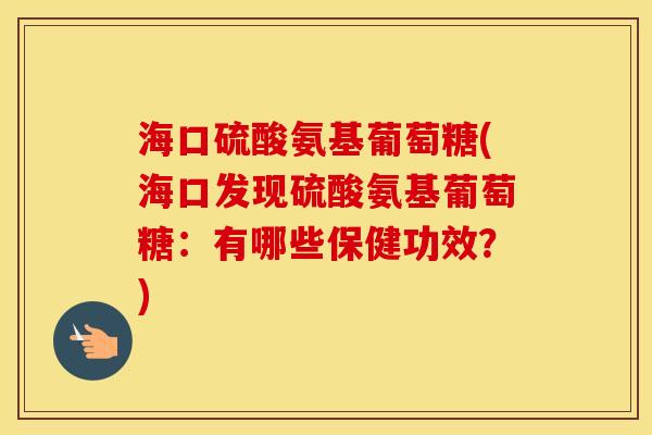 海口硫酸氨基葡萄糖(海口发现硫酸氨基葡萄糖:有哪些保健功效?) 海口硫酸氨基葡萄糖(海口发现硫酸氨基葡萄糖:有哪些保健功效?)