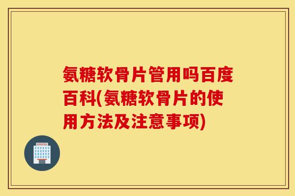 氨糖软骨片管用吗百度百科(氨糖软骨片的使用方法及注意事项) 氨糖软骨片管用吗百度百科(氨糖软骨片的使用方法及注意事项)