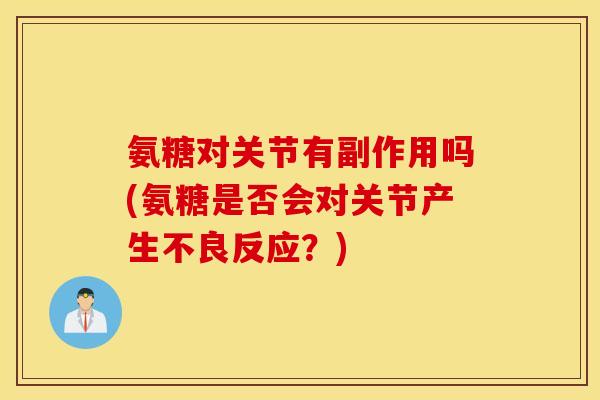 氨糖对关节有副作用吗(氨糖是否会对关节产生不良反应?) 氨糖对关节有副作用吗(氨糖是否会对关节产生不良反应?)