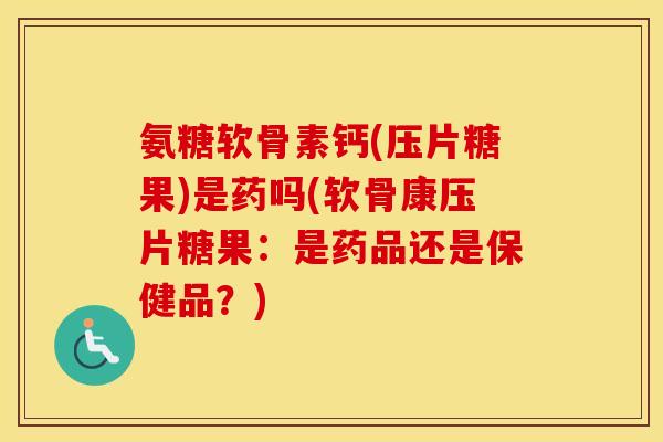 氨糖软骨素钙(压片糖果)是药吗(软骨康压片糖果:是药品还是保健品?) 氨糖软骨素钙(压片糖果)是药吗(软骨康压片糖果:是药品还是保健品?)