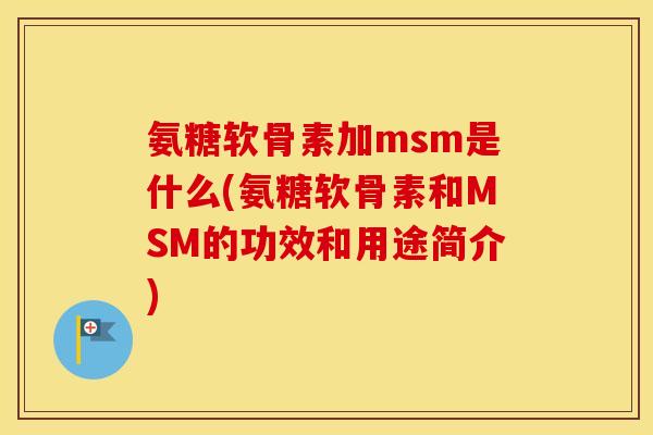 氨糖软骨素加msm是什么(氨糖软骨素和MSM的功效和用途简介) 氨糖软骨素加msm是什么(氨糖软骨素和MSM的功效和用途简介)