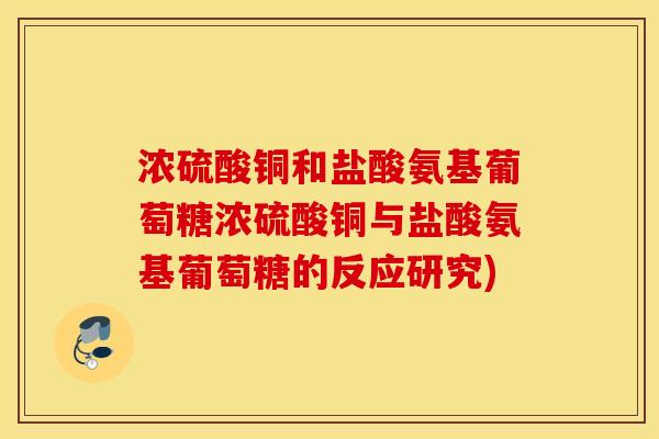 浓硫酸铜和盐酸氨基葡萄糖浓硫酸铜与盐酸氨基葡萄糖的反应研究) 浓硫酸铜和盐酸氨基葡萄糖浓硫酸铜与盐酸氨基葡萄糖的反应研究)