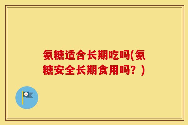 氨糖适合长期吃吗(氨糖安全长期食用吗？)