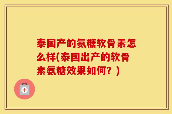 泰国产的氨糖软骨素怎么样(泰国出产的软骨素氨糖效果如何?) 泰国产的氨糖软骨素怎么样(泰国出产的软骨素氨糖效果如何?)