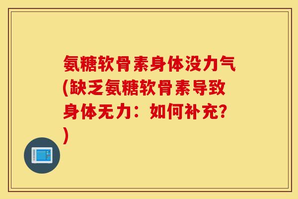 氨糖软骨素身体没力气(缺乏氨糖软骨素导致身体无力：如何补充？)