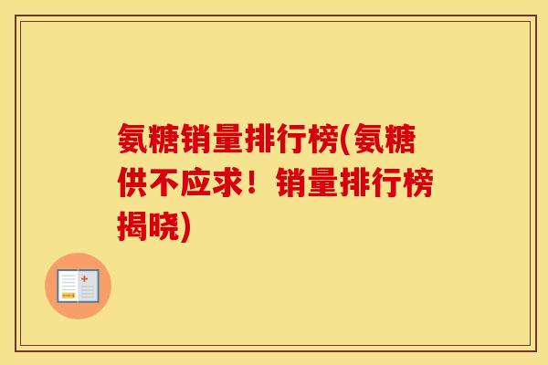 氨糖销量排行榜(氨糖供不应求!销量排行榜揭晓) 氨糖销量排行榜(氨糖供不应求!销量排行榜揭晓)
