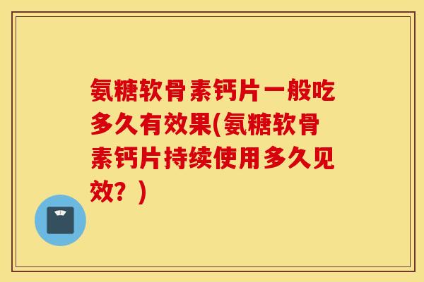 氨糖软骨素钙片一般吃多久有效果(氨糖软骨素钙片持续使用多久见效？)