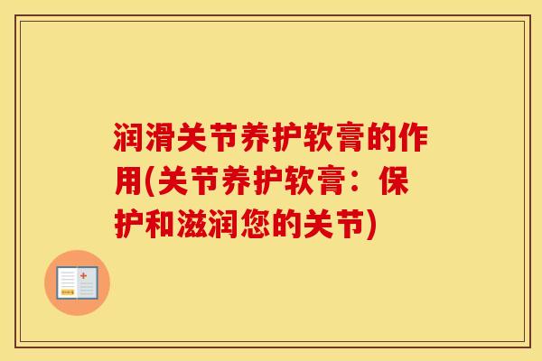 润滑关节养护软膏的作用(关节养护软膏：保护和滋润您的关节)