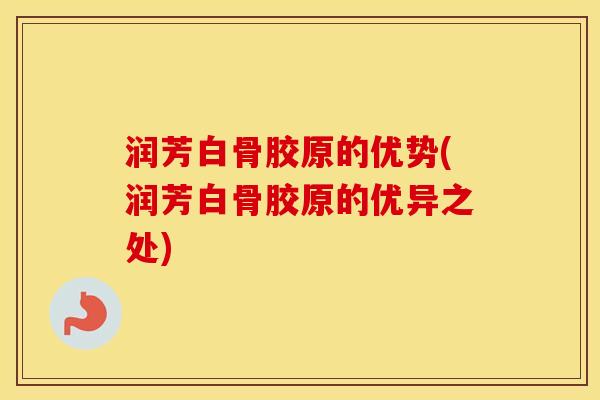 润芳白骨胶原的优势(润芳白骨胶原的优异之处) 润芳白骨胶原的优势(润芳白骨胶原的优异之处)