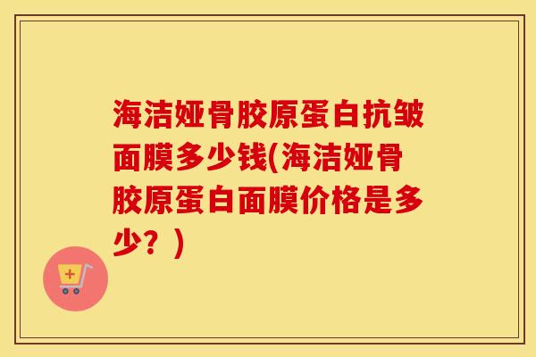 海洁娅骨胶原蛋白抗皱面膜多少钱(海洁娅骨胶原蛋白面膜价格是多少?) 海洁娅骨胶原蛋白抗皱面膜多少钱(海洁娅骨胶原蛋白面膜价格是多少?)