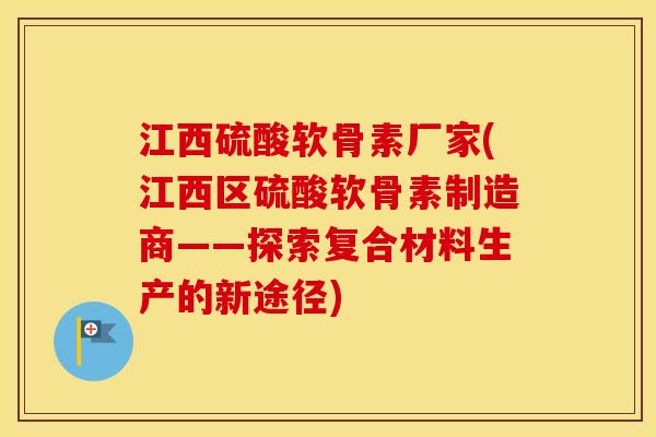 江西硫酸软骨素厂家(江西区硫酸软骨素制造商——探索复合材料生产的新途径) 江西硫酸软骨素厂家(江西区硫酸软骨素制造商——探索复合材料生产的新途径)