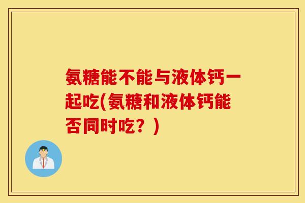氨糖能不能与液体钙一起吃(氨糖和液体钙能否同时吃?) 氨糖能不能与液体钙一起吃(氨糖和液体钙能否同时吃?)