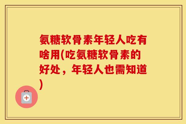 氨糖软骨素年轻人吃有啥用(吃氨糖软骨素的好处,年轻人也需知道) 氨糖软骨素年轻人吃有啥用(吃氨糖软骨素的好处,年轻人也需知道)