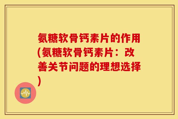 氨糖软骨钙素片的作用(氨糖软骨钙素片:改善关节问题的理想选择) 氨糖软骨钙素片的作用(氨糖软骨钙素片:改善关节问题的理想选择)