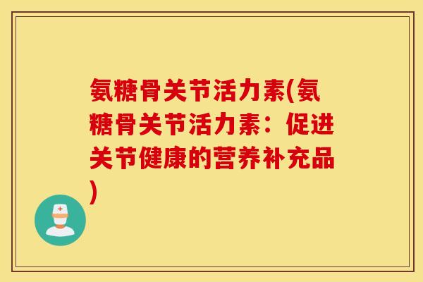 氨糖骨关节活力素(氨糖骨关节活力素:促进关节健康的营养补充品) 氨糖骨关节活力素(氨糖骨关节活力素:促进关节健康的营养补充品)