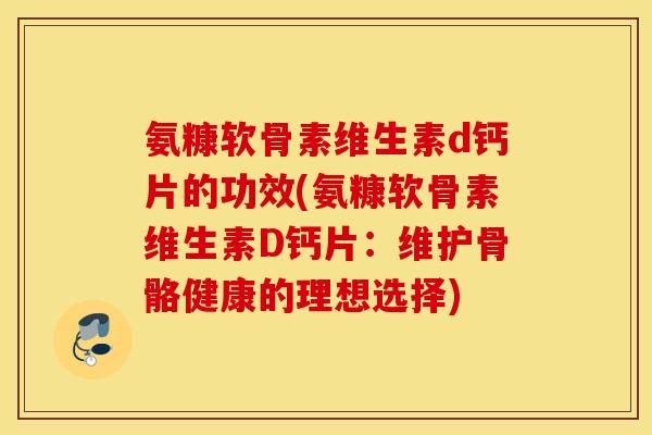 氨糠软骨素维生素d钙片的功效(氨糠软骨素维生素D钙片：维护骨骼健康的理想选择)