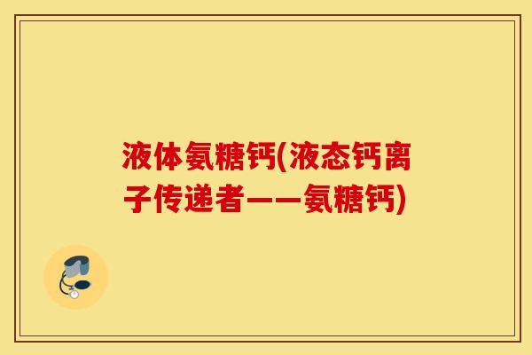 液体氨糖钙(液态钙离子传递者——氨糖钙) 液体氨糖钙(液态钙离子传递者——氨糖钙)