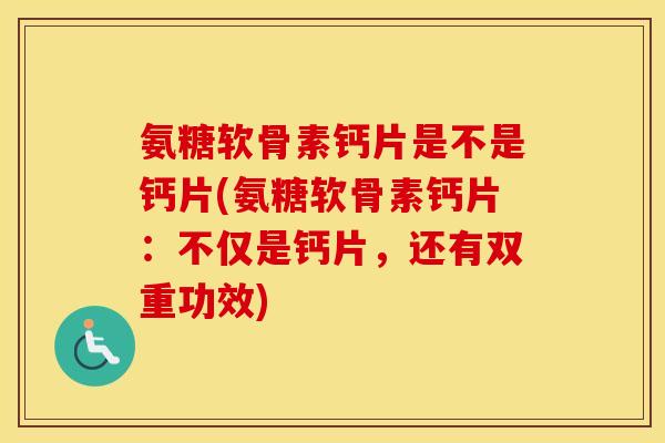 氨糖软骨素钙片是不是钙片(氨糖软骨素钙片:不仅是钙片,还有双重功效) 氨糖软骨素钙片是不是钙片(氨糖软骨素钙片:不仅是钙片,还有双重功效)