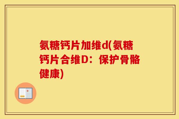 氨糖钙片加维d(氨糖钙片合维D:保护骨骼健康) 氨糖钙片加维d(氨糖钙片合维D:保护骨骼健康)