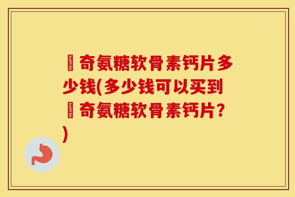 沵奇氨糖软骨素钙片多少钱(多少钱可以买到沵奇氨糖软骨素钙片？)