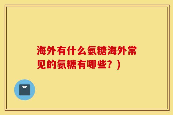 海外有什么氨糖海外常见的氨糖有哪些?) 海外有什么氨糖海外常见的氨糖有哪些?)