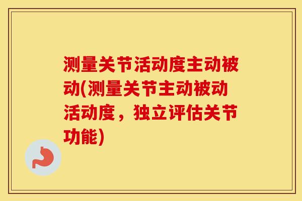 测量关节活动度主动被动(测量关节主动被动活动度,独立评估关节功能) 测量关节活动度主动被动(测量关节主动被动活动度,独立评估关节功能)