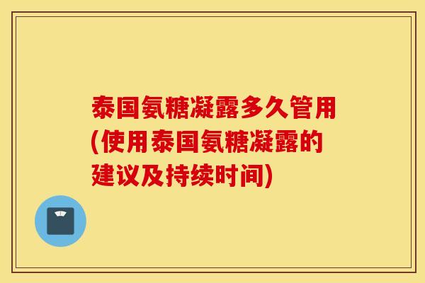 泰国氨糖凝露多久管用(使用泰国氨糖凝露的建议及持续时间)