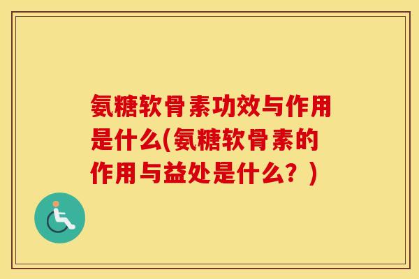 氨糖软骨素功效与作用是什么(氨糖软骨素的作用与益处是什么?) 氨糖软骨素功效与作用是什么(氨糖软骨素的作用与益处是什么?)