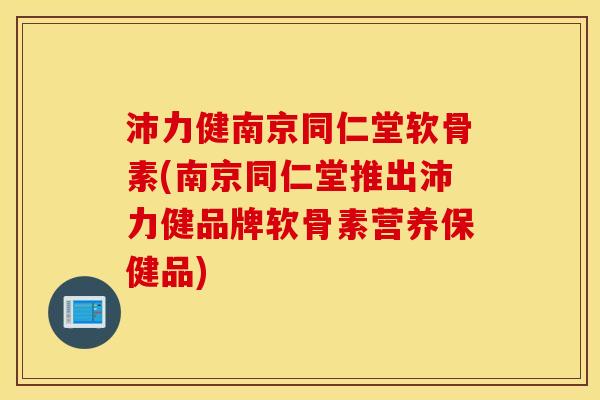 沛力健南京同仁堂软骨素(南京同仁堂推出沛力健品牌软骨素营养保健品)