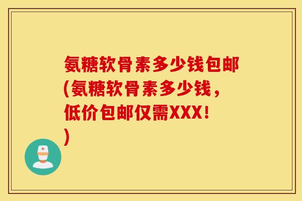 氨糖软骨素多少钱包邮(氨糖软骨素多少钱，低价包邮仅需XXX！)