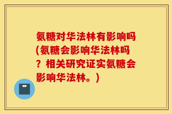 氨糖对华法林有影响吗(氨糖会影响华法林吗?相关研究证实氨糖会影响华法林。) 氨糖对华法林有影响吗(氨糖会影响华法林吗?相关研究证实氨糖会影响华法林。)