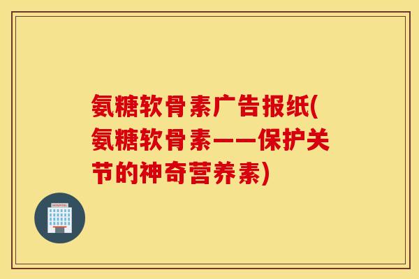 氨糖软骨素广告报纸(氨糖软骨素——保护关节的神奇营养素) 氨糖软骨素广告报纸(氨糖软骨素——保护关节的神奇营养素)